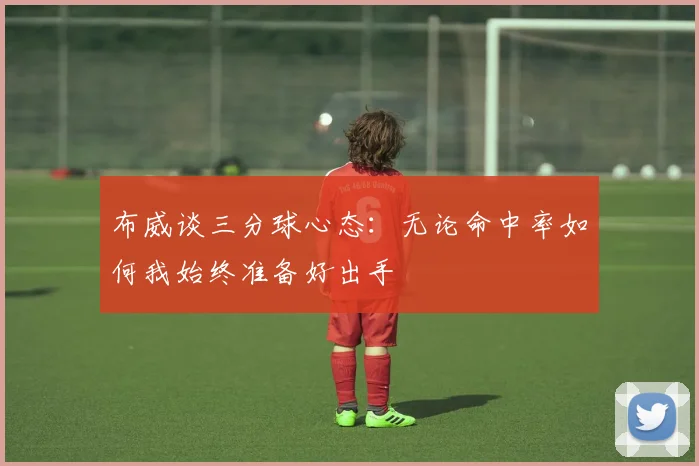 布威谈三分球心态：无论命中率如何我始终准备好出手