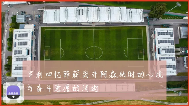 亨利回忆降薪离开阿森纳时的心境与奋斗意愿的消逝