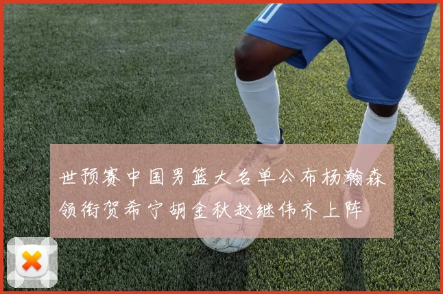 世预赛中国男篮大名单公布杨瀚森领衔贺希宁胡金秋赵继伟齐上阵