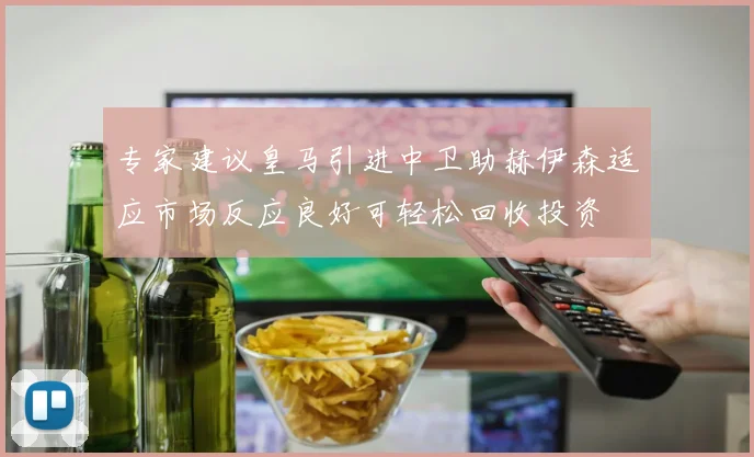 专家建议皇马引进中卫助赫伊森适应市场反应良好可轻松回收投资