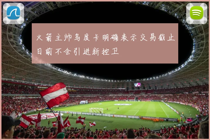 火箭主帅乌度卡明确表示交易截止日前不会引进新控卫