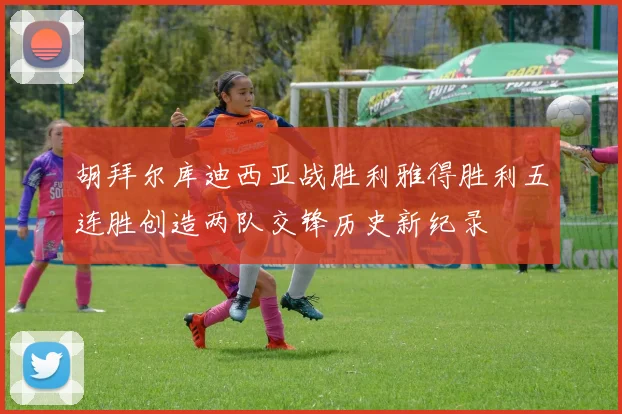 胡拜尔库迪西亚战胜利雅得胜利五连胜创造两队交锋历史新纪录