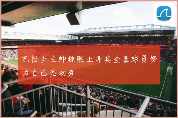 巴拉圭主帅称胜土耳其全靠球员努力自己无功劳
