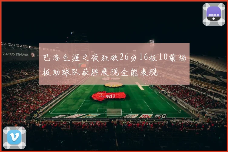 巴洛生涯之夜狂砍26分16板10前场板助球队获胜展现全能表现