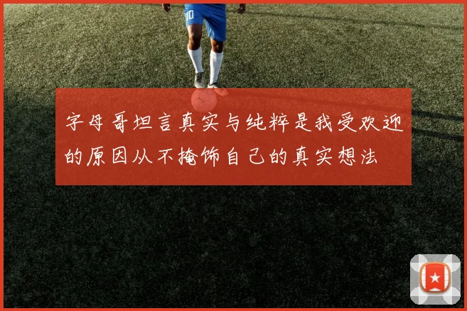 字母哥坦言真实与纯粹是我受欢迎的原因从不掩饰自己的真实想法