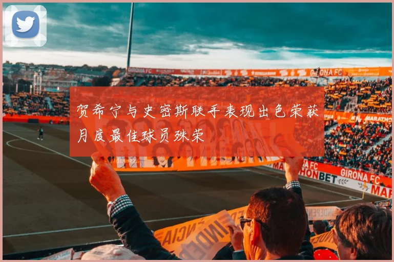 贺希宁与史密斯联手表现出色荣获月度最佳球员殊荣