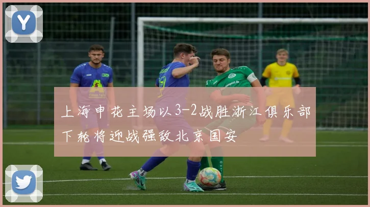 上海申花主场以3-2战胜浙江俱乐部下轮将迎战强敌北京国安
