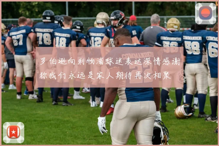罗伯逊向利物浦球迷表达深情感谢称我们永远是家人期待再次相聚