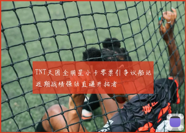TNT天团全明星小卡零票引争议船记近期战绩强劲直逼开拓者
