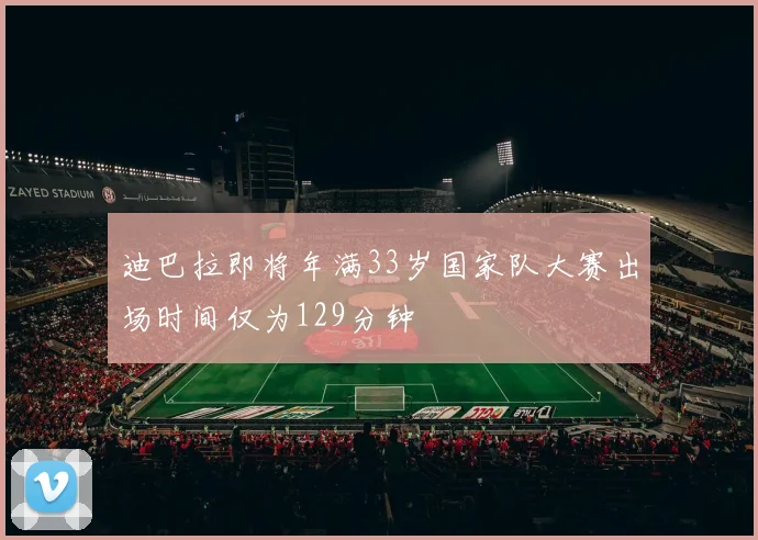 迪巴拉即将年满33岁国家队大赛出场时间仅为129分钟