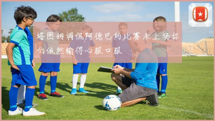 塔图姆调侃阿德巴约比赛未上场你们依然输得心服口服