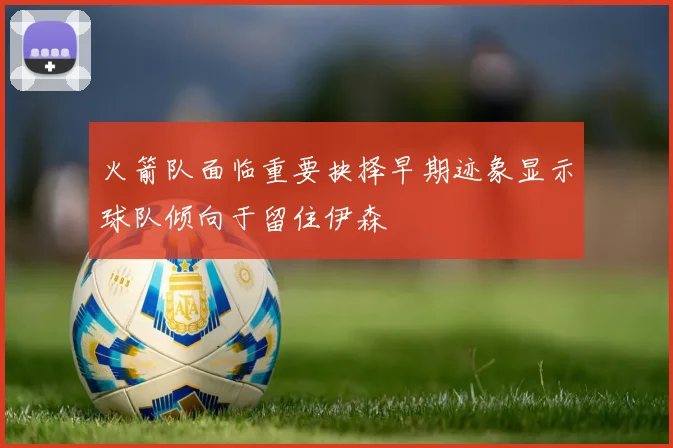 火箭队面临重要抉择早期迹象显示球队倾向于留住伊森