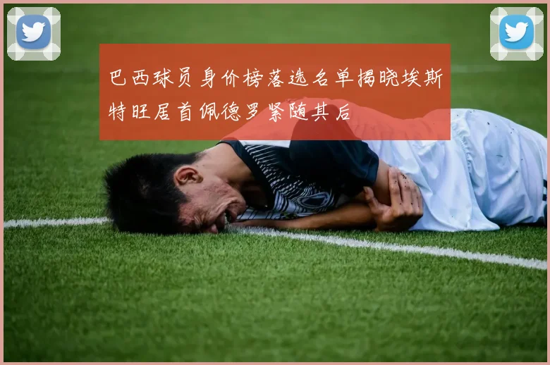 巴西球员身价榜落选名单揭晓埃斯特旺居首佩德罗紧随其后