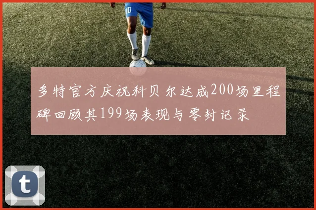 多特官方庆祝科贝尔达成200场里程碑回顾其199场表现与零封记录