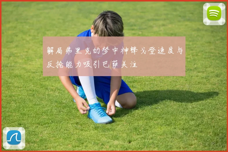 解局弗里克的梦中神锋戈登速度与反抢能力吸引巴萨关注