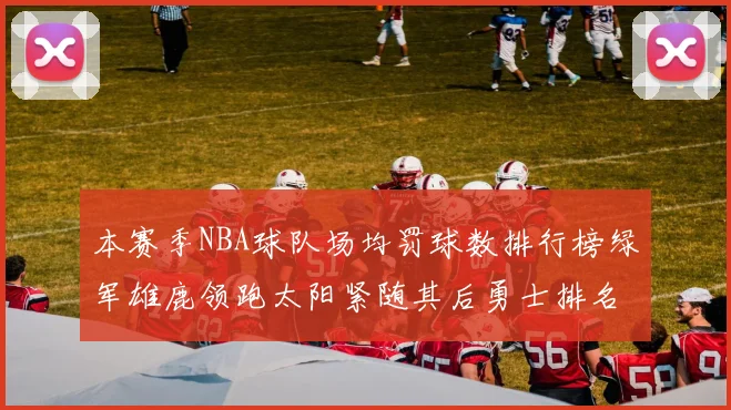 本赛季NBA球队场均罚球数排行榜绿军雄鹿领跑太阳紧随其后勇士排名第九