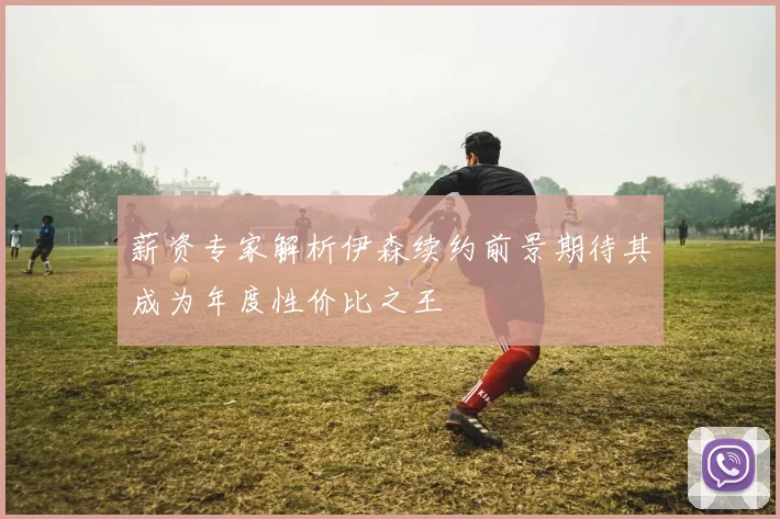 薪资专家解析伊森续约前景期待其成为年度性价比之王