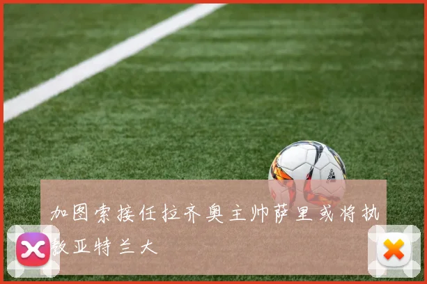 加图索接任拉齐奥主帅萨里或将执教亚特兰大