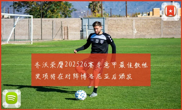 齐沃荣膺202526赛季意甲最佳教练奖项将在对阵博洛尼亚后颁发