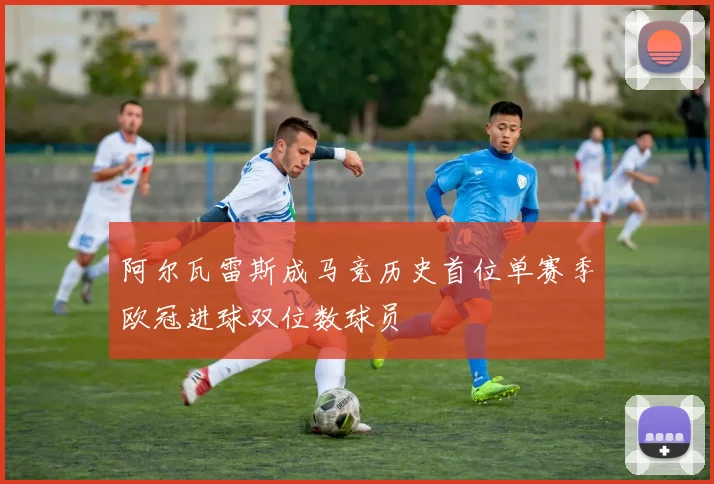 阿尔瓦雷斯成马竞历史首位单赛季欧冠进球双位数球员